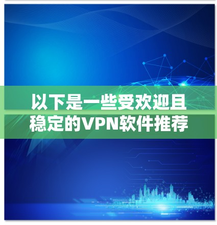 以下是一些受欢迎且稳定的VPN软件推荐 以下是一些受欢迎且稳定的VPN软件推荐
