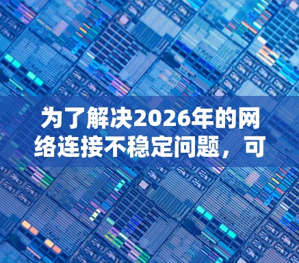 为了解决2026年的网络连接不稳定问题，可以采取以下步骤
