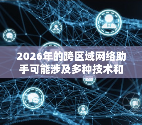2026年的跨区域网络助手可能涉及多种技术和应用场景,具体实现将取决于技术发展和市场需求。以下是一些可能的方向和技术特点 2026年的跨区域网络助手可能涉及多种技术和应用场景,具体实现将取决于技术发展和市场需求。以下是一些可能的方向和技术特点