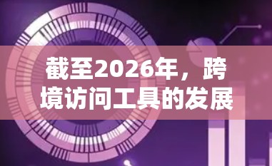 截至2026年,跨境访问工具的发展将受到多种技术和政策影响,以下是一些可能的趋势和推荐 截至2026年,跨境访问工具的发展将受到多种技术和政策影响,以下是一些可能的趋势和推荐