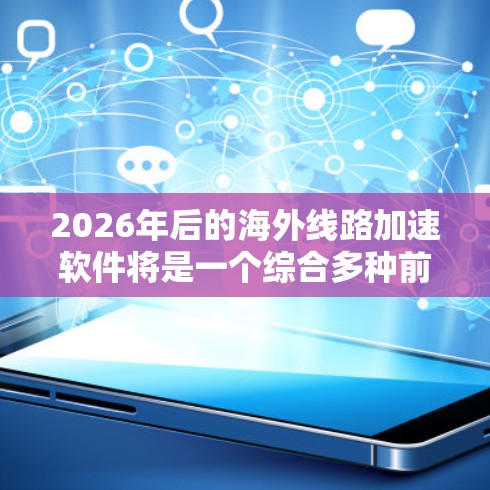 2026年后的海外线路加速软件将是一个综合多种前沿技术的产物,旨在为国际数据传输提供更高效、更可靠和更安全的解决方案。以下是对未来趋势的详细分析 2026年后的海外线路加速软件将是一个综合多种前沿技术的产物,旨在为国际数据传输提供更高效、更可靠和更安全的解决方案。以下是对未来趋势的详细分析