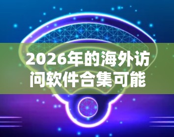 2026年的海外访问软件合集可能涉及多个领域，包括翻译、沟通、行程规划、支付、云存储等。以下是一些可能被用户关注的软件和工具的推荐，供未来的海外访问提供支持