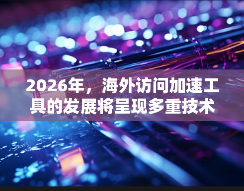 2026年，海外访问加速工具的发展将呈现多重技术进步与政策变革的结合。以下是对未来加速工具可能发展的几个关键点