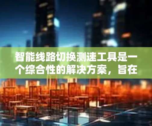 智能线路切换测速工具是一个综合性的解决方案,旨在通过自动化的路由选择和性能测量,帮助网络管理员优化网络性能和故障排查。以下是该工具的详细解决方案 智能线路切换测速工具是一个综合性的解决方案,旨在通过自动化的路由选择和性能测量,帮助网络管理员优化网络性能和故障排查。以下是该工具的详细解决方案