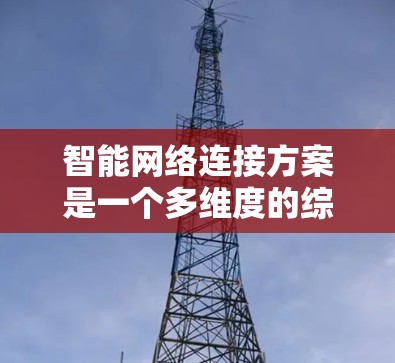 智能网络连接方案是一个多维度的综合技术,旨在通过结合智能技术和网络技术,显著提升网络连接的效率和性能。以下是对这一方案的详细分析和总结 智能网络连接方案是一个多维度的综合技术,旨在通过结合智能技术和网络技术,显著提升网络连接的效率和性能。以下是对这一方案的详细分析和总结