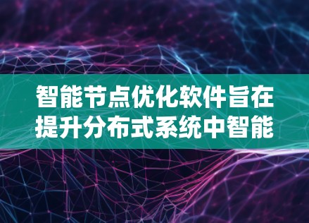 智能节点优化软件旨在提升分布式系统中智能节点的性能和效率，通过多种优化策略实现资源节约和性能提升。以下是对该软件的详细分析
