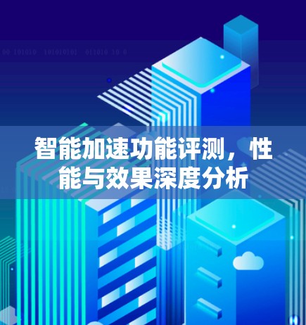 智能加速功能评测，性能与效果深度分析