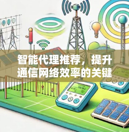 智能代理推荐,提升通信网络效率的关键 智能代理推荐,提升通信网络效率的关键