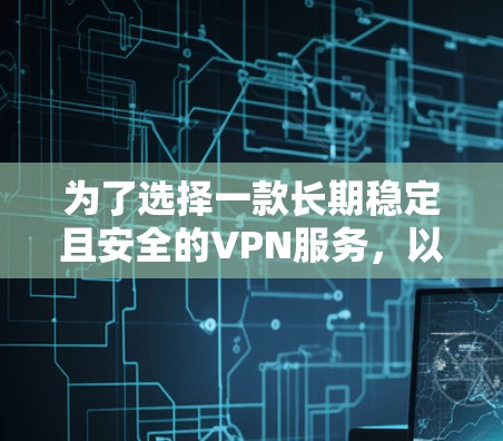 为了选择一款长期稳定且安全的VPN服务,以下是根据您的需求和思考过程整理出的推荐方案 为了选择一款长期稳定且安全的VPN服务,以下是根据您的需求和思考过程整理出的推荐方案