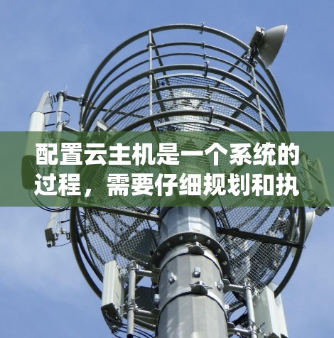 配置云主机是一个系统的过程，需要仔细规划和执行。以下是分步骤的指南，帮助您顺利完成配置