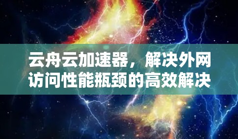 云舟云加速器,解决外网访问性能瓶颈的高效解决方案 云舟云加速器,解决外网访问性能瓶颈的高效解决方案