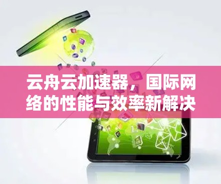 云舟云加速器，国际网络的性能与效率新解决方案