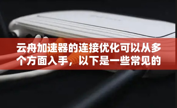 云舟加速器的连接优化可以从多个方面入手，以下是一些常见的优化方法和建议
