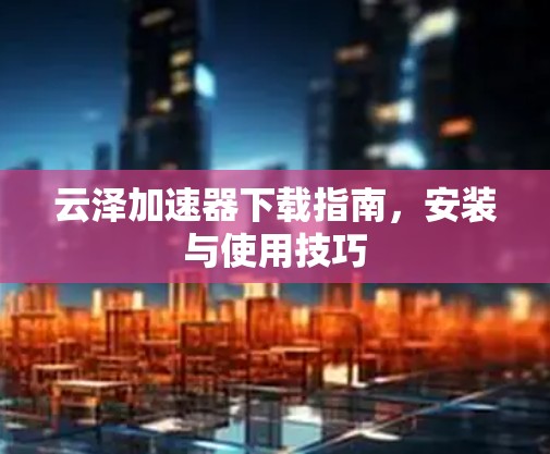 云泽加速器下载指南，安装与使用技巧