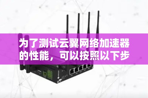 为了测试云翼网络加速器的性能，可以按照以下步骤使用测速工具进行评估