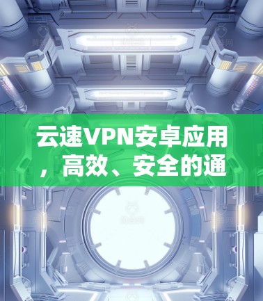 云速VPN安卓应用,高效、安全的通信解决方案 云速VPN安卓应用,高效、安全的通信解决方案