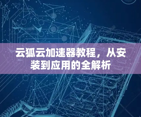 云狐云加速器教程,从安装到应用的全解析 云狐云加速器教程,从安装到应用的全解析