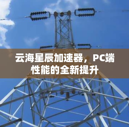 云海星辰加速器,PC端性能的全新提升 云海星辰加速器,PC端性能的全新提升