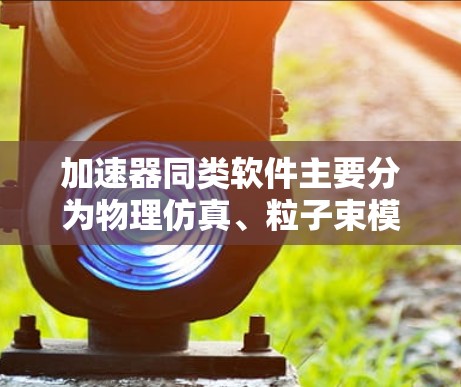 加速器同类软件主要分为物理仿真、粒子束模拟和高能子带设计三大类,各具特色和适用场景。以下是对这些软件的详细分析 加速器同类软件主要分为物理仿真、粒子束模拟和高能子带设计三大类,各具特色和适用场景。以下是对这些软件的详细分析