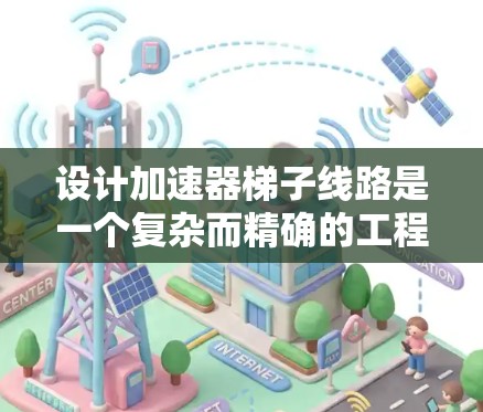 设计加速器梯子线路是一个复杂而精确的工程任务，需要综合考虑多个关键因素以确保其高效性能。以下是对梯子线路设计的总结和建议