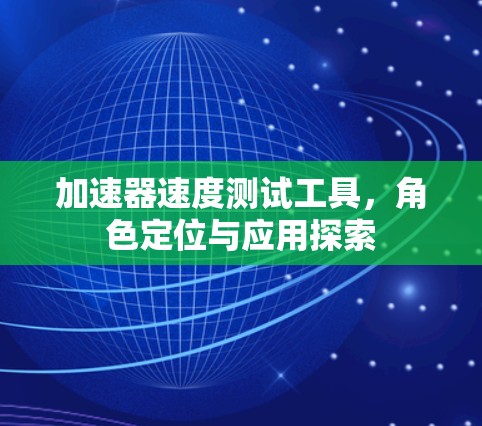 加速器速度测试工具,角色定位与应用探索 加速器速度测试工具,角色定位与应用探索