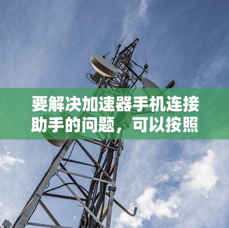要解决加速器手机连接助手的问题，可以按照以下步骤进行