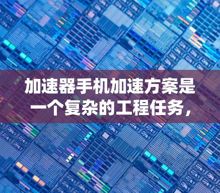 加速器手机加速方案是一个复杂的工程任务，涉及多个层面的协同作用。以下是对该方案的系统分析和总结