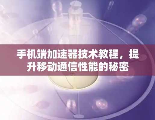 手机端加速器技术教程，提升移动通信性能的秘密