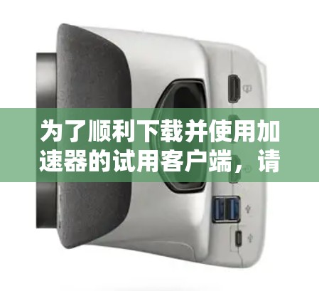 为了顺利下载并使用加速器的试用客户端，请按照以下步骤操作
