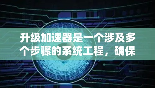 升级加速器是一个涉及多个步骤的系统工程，确保每个环节都得到充分考虑和处理，以确保升级成功并达到预期效果。以下是升级加速器的分步指南