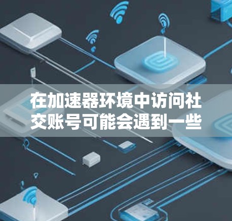 在加速器环境中访问社交账号可能会遇到一些挑战，例如处理大量请求、提高访问速度、优化资源利用等。以下是一些可能的解决方案和建议