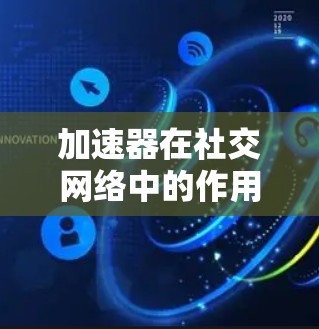加速器在社交网络中的作用主要是通过优化数据传输和存储来提升用户体验，主要包括以下几个方面