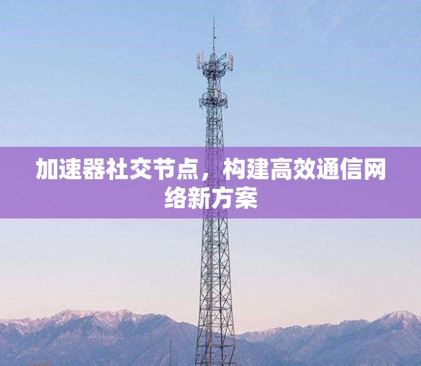 加速器社交节点，构建高效通信网络新方案