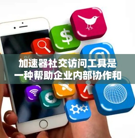加速器社交访问工具是一种帮助企业内部协作和信息流动的解决方案，旨在提高员工的工作效率和促进知识共享。以下是对该工具的详细分析和总结