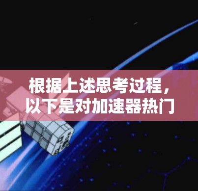 根据上述思考过程,以下是对加速器热门排行的分析和总结 根据上述思考过程,以下是对加速器热门排行的分析和总结