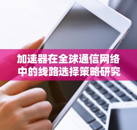 加速器在全球通信网络中的线路选择策略研究 加速器在全球通信网络中的线路选择策略研究