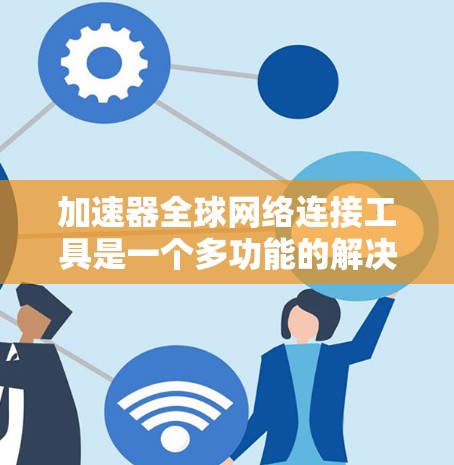 加速器全球网络连接工具是一个多功能的解决方案，旨在优化网络性能，提升数据传输速度和可靠性。以下是对这一领域的详细分析，帮助您选择最适合的工具