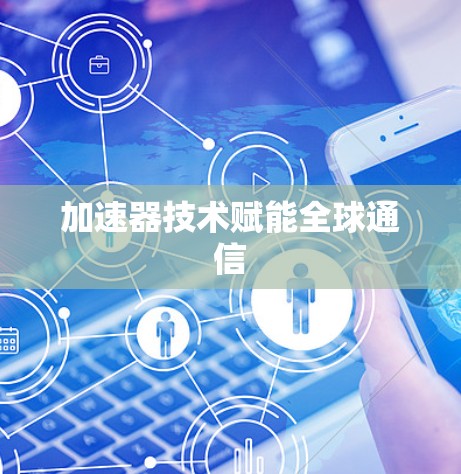 加速器技术赋能全球通信 加速器技术赋能全球通信