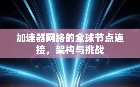加速器网络的全球节点连接,架构与挑战 加速器网络的全球节点连接,架构与挑战