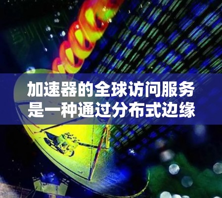 加速器的全球访问服务是一种通过分布式边缘缓存技术,实现数据快速访问的解决方案。以下是对其的详细分析 加速器的全球访问服务是一种通过分布式边缘缓存技术,实现数据快速访问的解决方案。以下是对其的详细分析