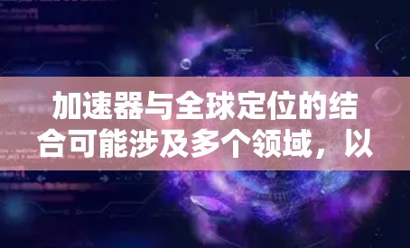 加速器与全球定位的结合可能涉及多个领域，以下是一些可能的应用和技术点