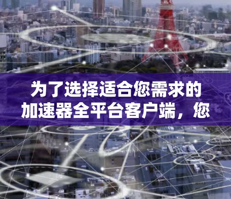 为了选择适合您需求的加速器全平台客户端,您可以按照以下步骤进行 为了选择适合您需求的加速器全平台客户端,您可以按照以下步骤进行