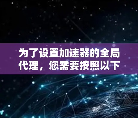 为了设置加速器的全局代理,您需要按照以下步骤操作 为了设置加速器的全局代理,您需要按照以下步骤操作