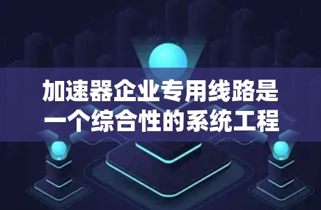 加速器企业专用线路是一个综合性的系统工程，旨在为加速器企业提供高效、安全的解决方案。以下是对其关键组成部分的详细分析和总结