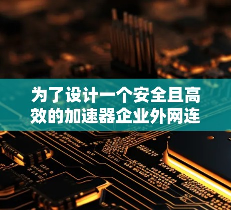 为了设计一个安全且高效的加速器企业外网连接方案,以下是一个分步骤的解决方案 为了设计一个安全且高效的加速器企业外网连接方案,以下是一个分步骤的解决方案