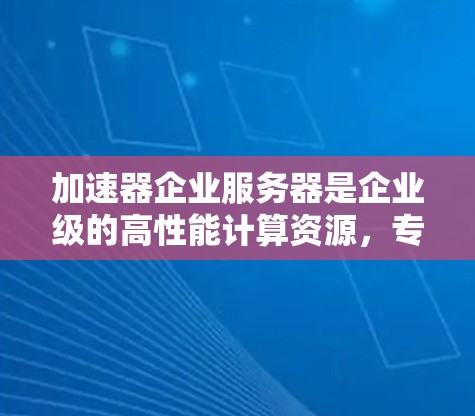 加速器企业服务器是企业级的高性能计算资源，专为处理复杂、计算密集型任务而设计。以下是对加速器企业服务器的详细分析和总结