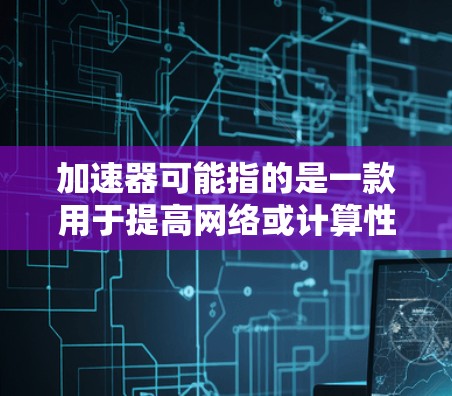 加速器可能指的是一款用于提高网络或计算性能的应用程序。根据你的需求，以下是一些可能的解释和相关信息