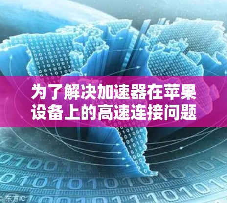 为了解决加速器在苹果设备上的高速连接问题，可以按照以下步骤进行排查和解决