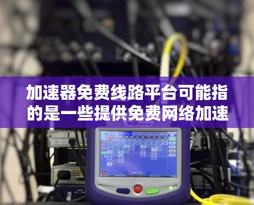 加速器免费线路平台可能指的是一些提供免费网络加速服务的平台，这些平台通常用于提高网站或应用程序的访问速度。以下是一些可能的免费加速器平台和工具
