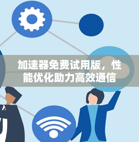 加速器免费试用版,性能优化助力高效通信 加速器免费试用版,性能优化助力高效通信